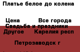 Платье белое до колена › Цена ­ 800 - Все города Свадьба и праздники » Другое   . Карелия респ.,Петрозаводск г.